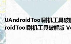 UAndroidTool刷机工具破解版 V4.8.0 免费完整版（UAndroidTool刷机工具破解版 V4.8.0 免费完整版功能简介）