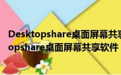 Desktopshare桌面屏幕共享软件 V2.6.3.8 官方版（Desktopshare桌面屏幕共享软件 V2.6.3.8 官方版功能简介）