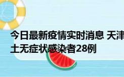 今日最新疫情实时消息 天津昨日新增本土确诊病例2例，本土无症状感染者28例