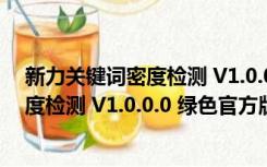 新力关键词密度检测 V1.0.0.0 绿色官方版（新力关键词密度检测 V1.0.0.0 绿色官方版功能简介）