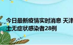 今日最新疫情实时消息 天津昨日新增本土确诊病例2例，本土无症状感染者28例