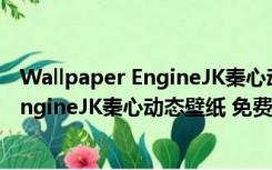 Wallpaper EngineJK秦心动态壁纸 免费版（Wallpaper EngineJK秦心动态壁纸 免费版功能简介）