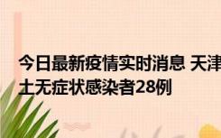 今日最新疫情实时消息 天津昨日新增本土确诊病例2例，本土无症状感染者28例