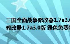 三国全面战争修改器1.7a3.0版 绿色免费版（三国全面战争修改器1.7a3.0版 绿色免费版功能简介）