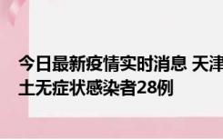 今日最新疫情实时消息 天津昨日新增本土确诊病例2例，本土无症状感染者28例