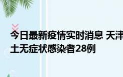 今日最新疫情实时消息 天津昨日新增本土确诊病例2例，本土无症状感染者28例