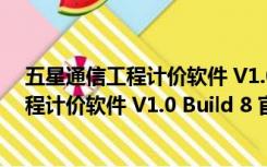 五星通信工程计价软件 V1.0 Build 8 官方版（五星通信工程计价软件 V1.0 Build 8 官方版功能简介）