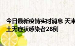 今日最新疫情实时消息 天津昨日新增本土确诊病例2例，本土无症状感染者28例