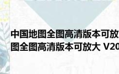 中国地图全图高清版本可放大 V2020 中文免费版（中国地图全图高清版本可放大 V2020 中文免费版功能简介）