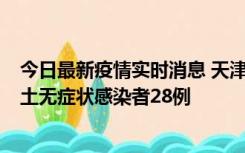 今日最新疫情实时消息 天津昨日新增本土确诊病例2例，本土无症状感染者28例