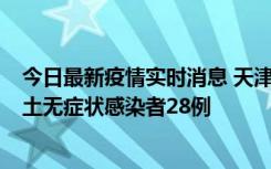 今日最新疫情实时消息 天津昨日新增本土确诊病例2例，本土无症状感染者28例