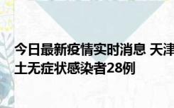 今日最新疫情实时消息 天津昨日新增本土确诊病例2例，本土无症状感染者28例