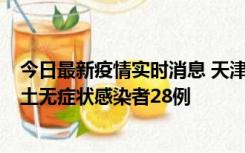 今日最新疫情实时消息 天津昨日新增本土确诊病例2例，本土无症状感染者28例