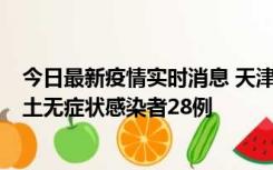 今日最新疫情实时消息 天津昨日新增本土确诊病例2例，本土无症状感染者28例