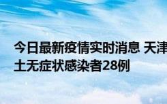 今日最新疫情实时消息 天津昨日新增本土确诊病例2例，本土无症状感染者28例