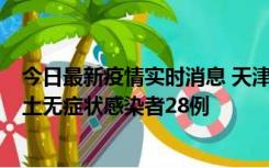 今日最新疫情实时消息 天津昨日新增本土确诊病例2例，本土无症状感染者28例