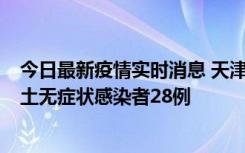 今日最新疫情实时消息 天津昨日新增本土确诊病例2例，本土无症状感染者28例