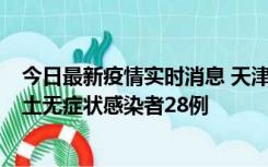 今日最新疫情实时消息 天津昨日新增本土确诊病例2例，本土无症状感染者28例