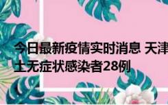 今日最新疫情实时消息 天津昨日新增本土确诊病例2例，本土无症状感染者28例