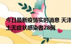 今日最新疫情实时消息 天津昨日新增本土确诊病例2例，本土无症状感染者28例