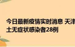 今日最新疫情实时消息 天津昨日新增本土确诊病例2例，本土无症状感染者28例