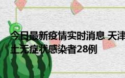 今日最新疫情实时消息 天津昨日新增本土确诊病例2例，本土无症状感染者28例