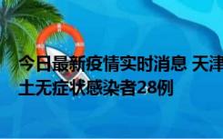 今日最新疫情实时消息 天津昨日新增本土确诊病例2例，本土无症状感染者28例