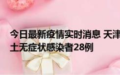 今日最新疫情实时消息 天津昨日新增本土确诊病例2例，本土无症状感染者28例