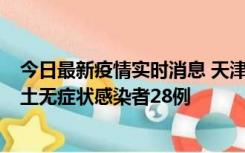 今日最新疫情实时消息 天津昨日新增本土确诊病例2例，本土无症状感染者28例