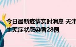 今日最新疫情实时消息 天津昨日新增本土确诊病例2例，本土无症状感染者28例