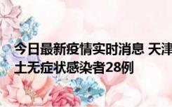 今日最新疫情实时消息 天津昨日新增本土确诊病例2例，本土无症状感染者28例