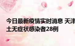 今日最新疫情实时消息 天津昨日新增本土确诊病例2例，本土无症状感染者28例