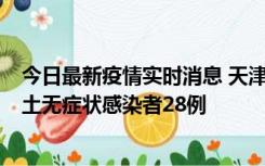 今日最新疫情实时消息 天津昨日新增本土确诊病例2例，本土无症状感染者28例