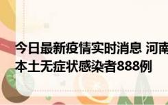 今日最新疫情实时消息 河南昨日新增本土确诊病例159例，本土无症状感染者888例