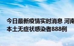 今日最新疫情实时消息 河南昨日新增本土确诊病例159例，本土无症状感染者888例