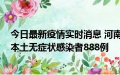 今日最新疫情实时消息 河南昨日新增本土确诊病例159例，本土无症状感染者888例