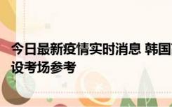 今日最新疫情实时消息 韩国高考在即，新冠确诊考生可在特设考场参考