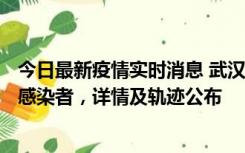 今日最新疫情实时消息 武汉新增2例确诊病例和34例无症状感染者，详情及轨迹公布