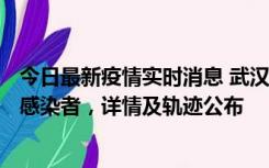 今日最新疫情实时消息 武汉新增2例确诊病例和34例无症状感染者，详情及轨迹公布