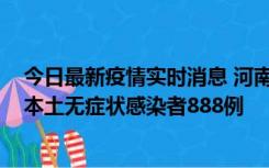 今日最新疫情实时消息 河南昨日新增本土确诊病例159例，本土无症状感染者888例