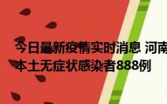 今日最新疫情实时消息 河南昨日新增本土确诊病例159例，本土无症状感染者888例