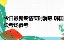 今日最新疫情实时消息 韩国高考在即，新冠确诊考生可在特设考场参考