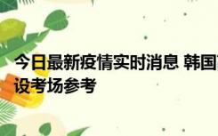 今日最新疫情实时消息 韩国高考在即，新冠确诊考生可在特设考场参考