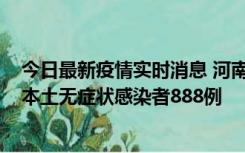 今日最新疫情实时消息 河南昨日新增本土确诊病例159例，本土无症状感染者888例