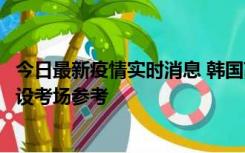 今日最新疫情实时消息 韩国高考在即，新冠确诊考生可在特设考场参考