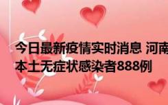 今日最新疫情实时消息 河南昨日新增本土确诊病例159例，本土无症状感染者888例