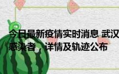 今日最新疫情实时消息 武汉新增2例确诊病例和34例无症状感染者，详情及轨迹公布