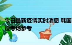 今日最新疫情实时消息 韩国高考在即，新冠确诊考生可在特设考场参考