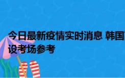 今日最新疫情实时消息 韩国高考在即，新冠确诊考生可在特设考场参考