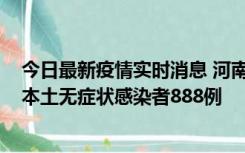 今日最新疫情实时消息 河南昨日新增本土确诊病例159例，本土无症状感染者888例